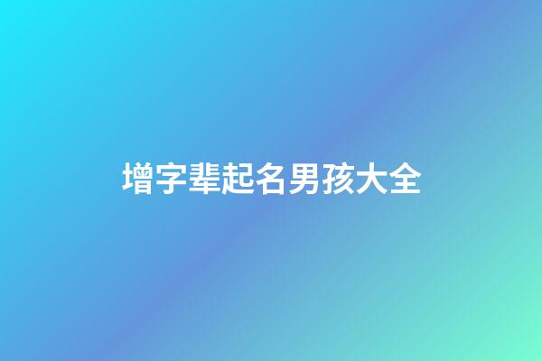 增字辈起名男孩大全(增字辈起名男孩大全带火名字)-第1张-男孩起名-玄机派