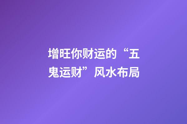 增旺你财运的“五鬼运财”风水布局