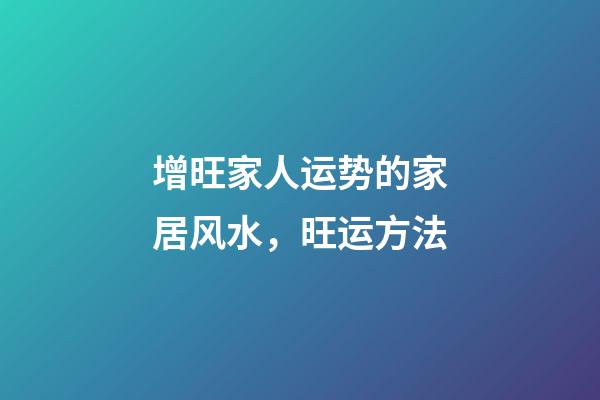 增旺家人运势的家居风水，旺运方法