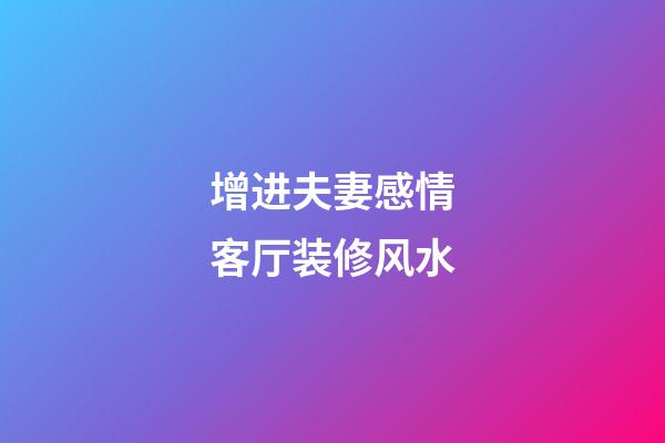 增进夫妻感情客厅装修风水