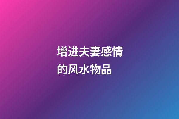 增进夫妻感情的风水物品