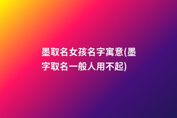 墨取名女孩名字寓意(墨字取名一般人用不起)