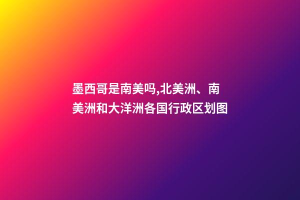 墨西哥是南美吗,北美洲、南美洲和大洋洲各国行政区划图-第1张-观点-玄机派