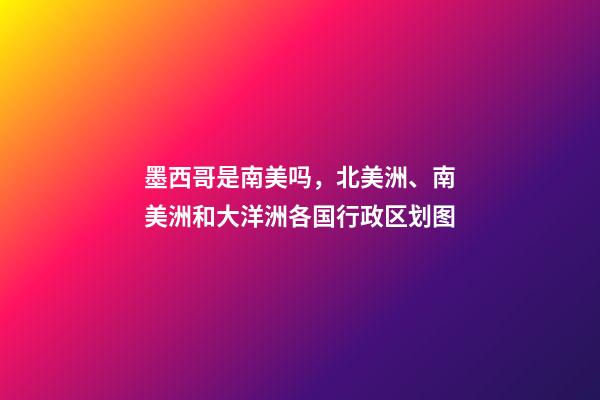 墨西哥是南美吗，北美洲、南美洲和大洋洲各国行政区划图-第1张-观点-玄机派