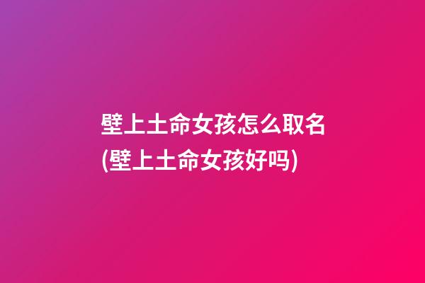 壁上土命女孩怎么取名(壁上土命女孩好吗)