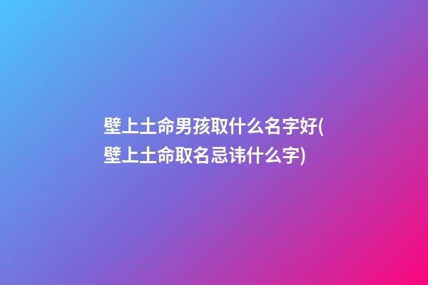 壁上土命男孩取什么名字好(壁上土命取名忌讳什么字)