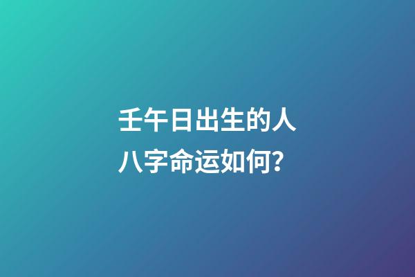 壬午日出生的人八字命运如何？