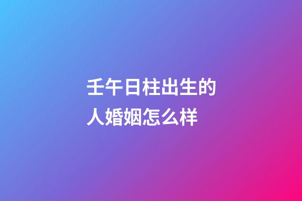 壬午日柱出生的人婚姻怎么样