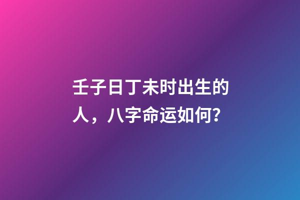 壬子日丁未时出生的人，八字命运如何？