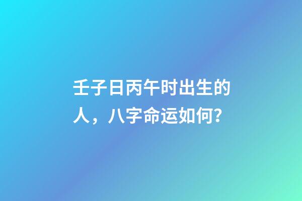 壬子日丙午时出生的人，八字命运如何？