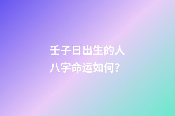 壬子日出生的人八字命运如何？