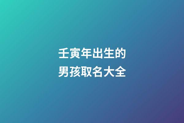 壬寅年出生的男孩取名大全(壬寅年出生的男孩取名大全集)-第1张-男孩起名-玄机派