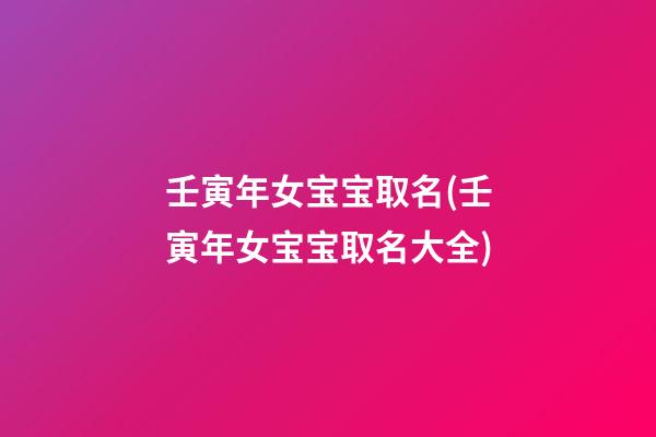 壬寅年女宝宝取名(壬寅年女宝宝取名大全)