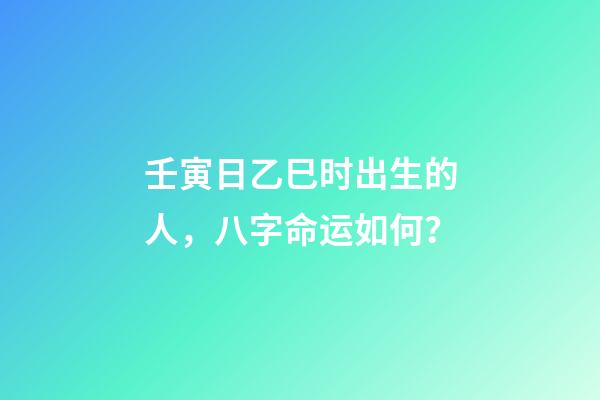 壬寅日乙巳时出生的人，八字命运如何？