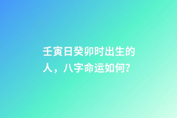 壬寅日癸卯时出生的人，八字命运如何？