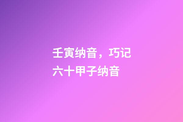 壬寅纳音，巧记六十甲子纳音-第1张-观点-玄机派