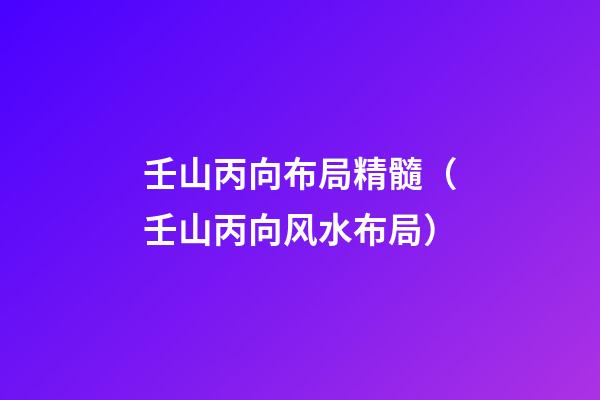 壬山丙向布局精髓（壬山丙向风水布局）