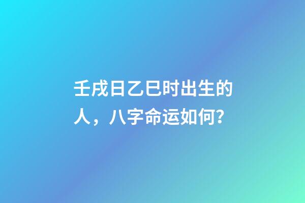 壬戌日乙巳时出生的人，八字命运如何？
