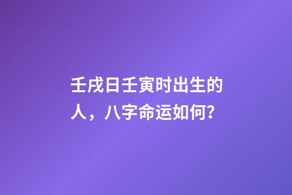 壬戌日壬寅时出生的人，八字命运如何？
