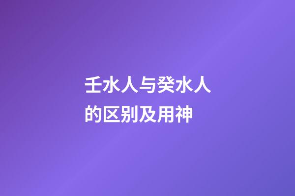 壬水人与癸水人的区别及用神