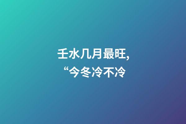 壬水几月最旺,“今冬冷不冷-第1张-观点-玄机派