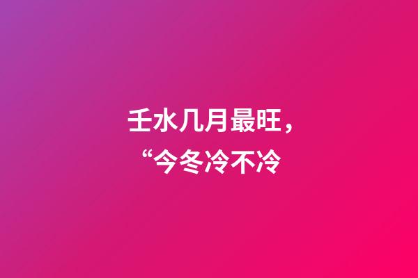 壬水几月最旺，“今冬冷不冷-第1张-观点-玄机派