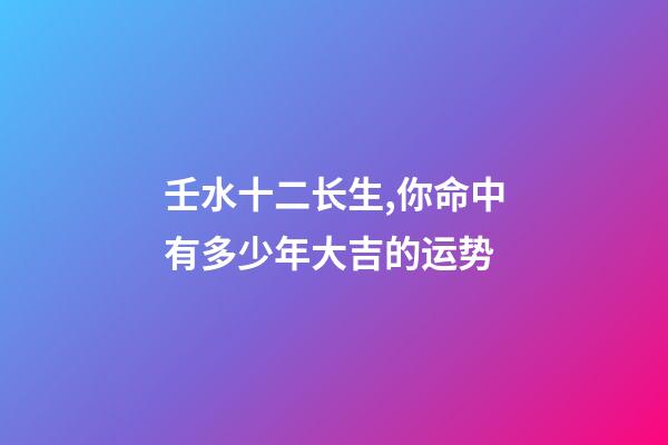 壬水十二长生,你命中有多少年大吉的运势-第1张-观点-玄机派