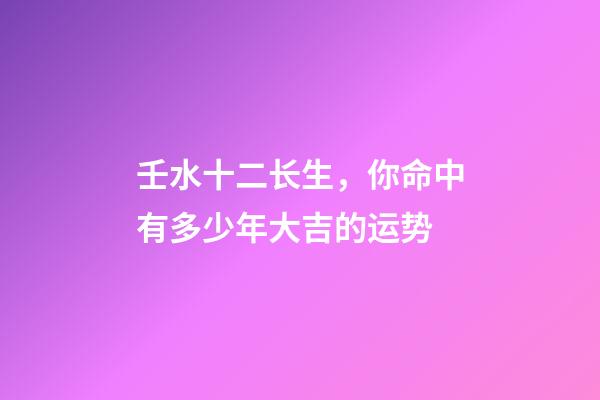 壬水十二长生，你命中有多少年大吉的运势-第1张-观点-玄机派