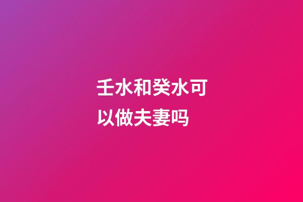 壬水和癸水可以做夫妻吗