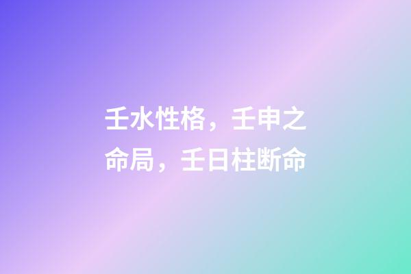 壬水性格，壬申之命局，壬日柱断命-第1张-观点-玄机派