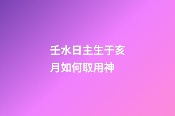 壬水日主生于亥月如何取用神?