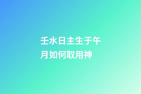 壬水日主生于午月如何取用神?