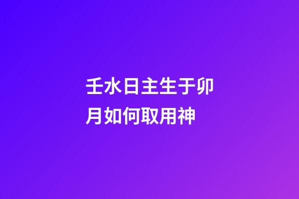 壬水日主生于卯月如何取用神?