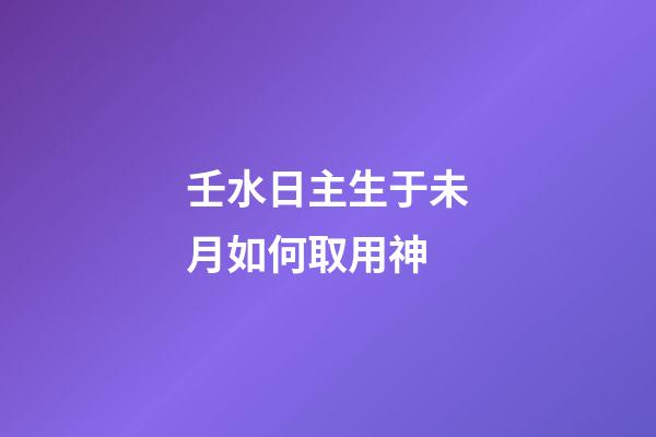 壬水日主生于未月如何取用神?