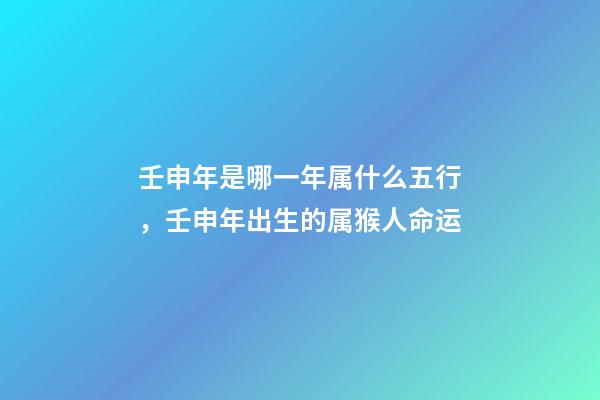 壬申年是哪一年属什么五行，壬申年出生的属猴人命运