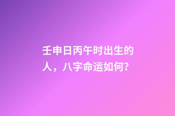 壬申日丙午时出生的人，八字命运如何？