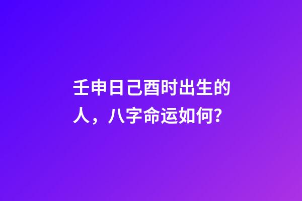 壬申日己酉时出生的人，八字命运如何？