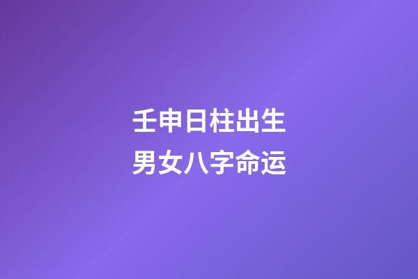 壬申日柱出生男女八字命运