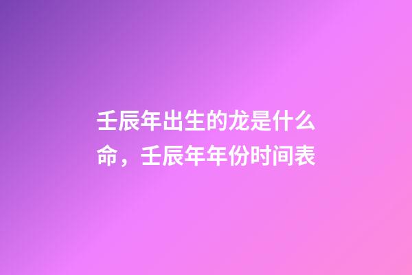 壬辰年出生的龙是什么命，壬辰年年份时间表