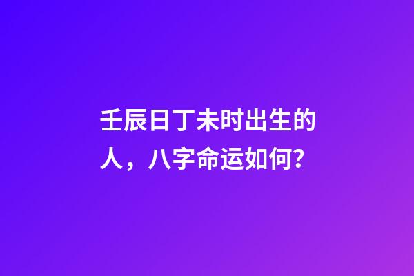 壬辰日丁未时出生的人，八字命运如何？