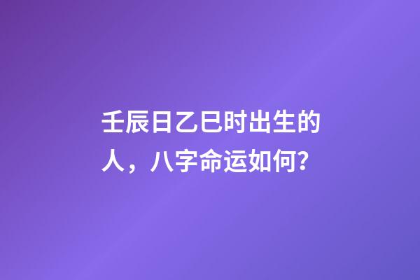 壬辰日乙巳时出生的人，八字命运如何？