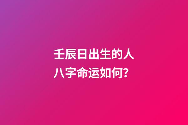 壬辰日出生的人八字命运如何？