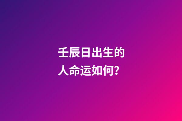 壬辰日出生的人命运如何？