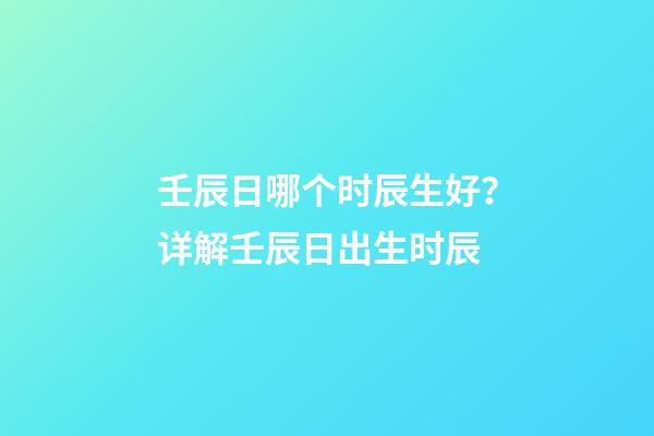 壬辰日哪个时辰生好？详解壬辰日出生时辰