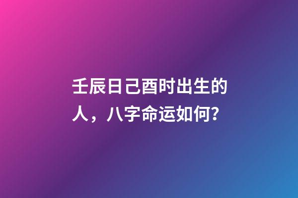 壬辰日己酉时出生的人，八字命运如何？