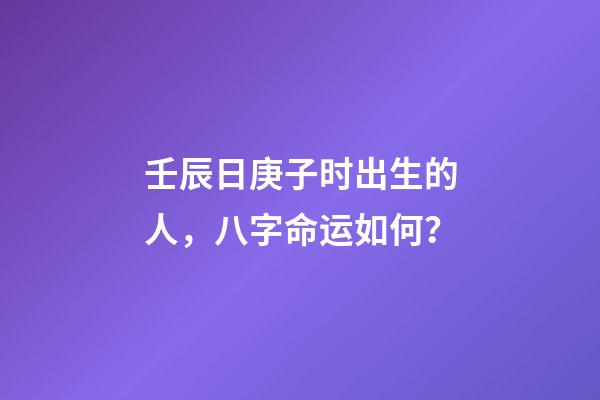 壬辰日庚子时出生的人，八字命运如何？