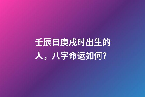 壬辰日庚戌时出生的人，八字命运如何？