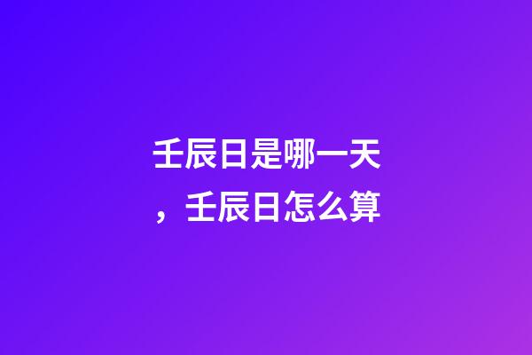 壬辰日是哪一天，壬辰日怎么算
