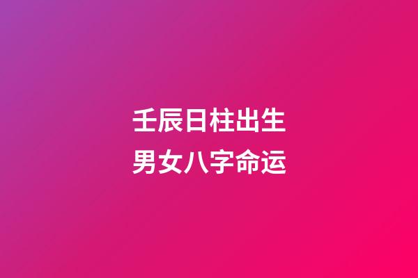 壬辰日柱出生男女八字命运