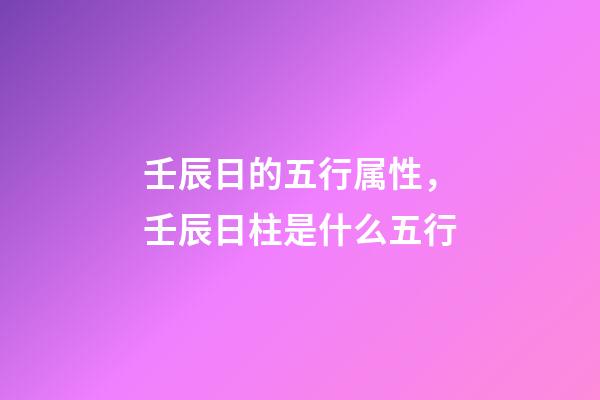 壬辰日的五行属性，壬辰日柱是什么五行